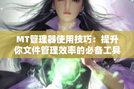 MT管理器使用技巧：提升你文件管理效率的必备工具