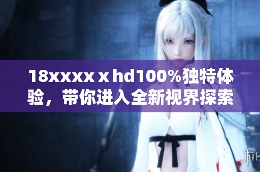 18xxxxⅹhd100%独特体验，带你进入全新视界探索之旅
