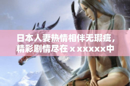 日本人妻热情相伴无瑕疵，精彩剧情尽在ⅹxxxxx中等你探索