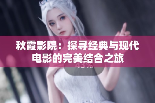 秋霞影院：探寻经典与现代电影的完美结合之旅