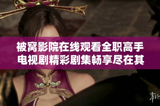 被窝影院在线观看全职高手电视剧精彩剧集畅享尽在其中