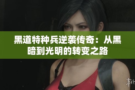 黑道特种兵逆袭传奇：从黑暗到光明的转变之路