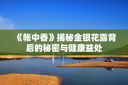 《帐中香》揭秘金银花露背后的秘密与健康益处