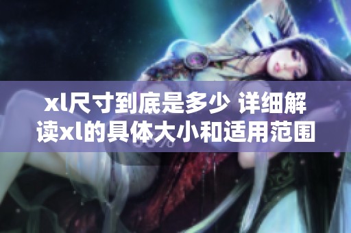 xl尺寸到底是多少 详细解读xl的具体大小和适用范围