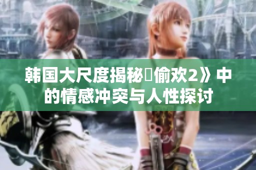 韩国大尺度揭秘巜偷欢2》中的情感冲突与人性探讨