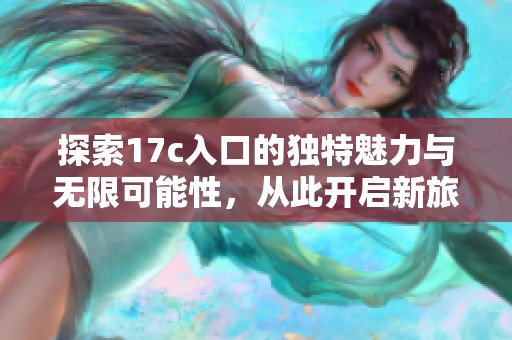 探索17c入口的独特魅力与无限可能性，从此开启新旅程