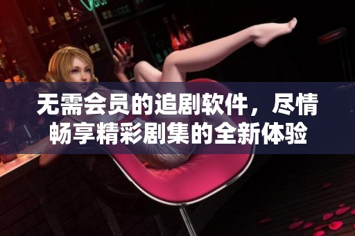 无需会员的追剧软件，尽情畅享精彩剧集的全新体验