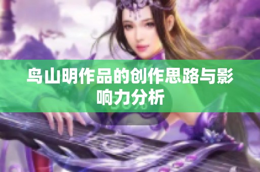 鸟山明作品的创作思路与影响力分析