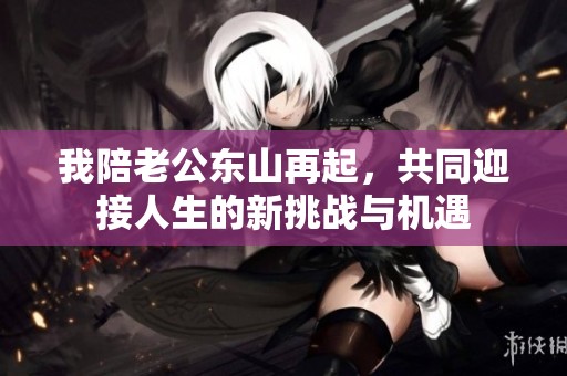 我陪老公东山再起，共同迎接人生的新挑战与机遇