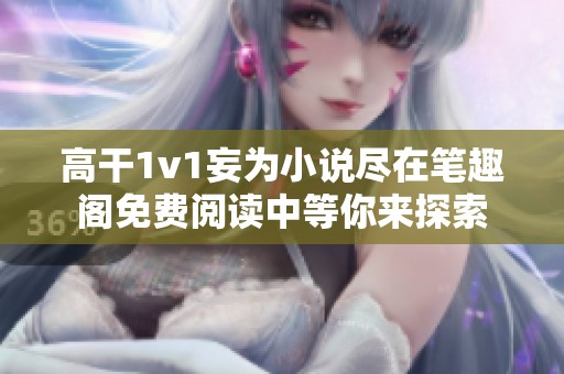 高干1v1妄为小说尽在笔趣阁免费阅读中等你来探索