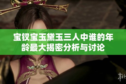 宝钗宝玉黛玉三人中谁的年龄最大揭密分析与讨论