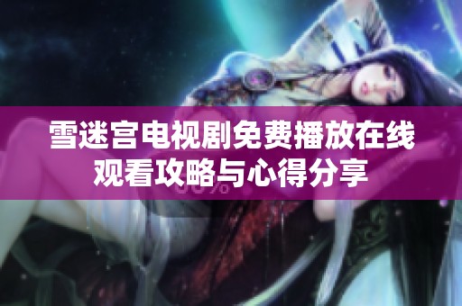 雪迷宫电视剧免费播放在线观看攻略与心得分享