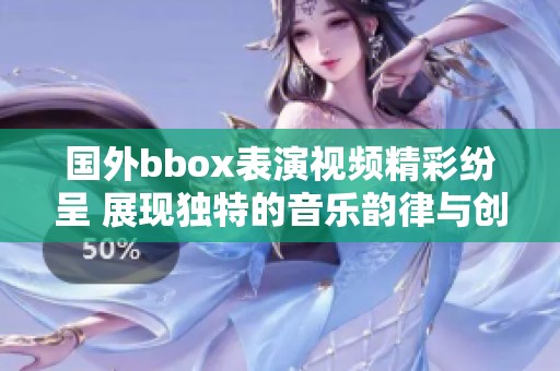 国外bbox表演视频精彩纷呈 展现独特的音乐韵律与创意风格