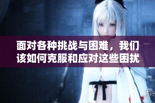 面对各种挑战与困难，我们该如何克服和应对这些困扰呢
