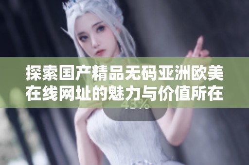 探索国产精品无码亚洲欧美在线网址的魅力与价值所在