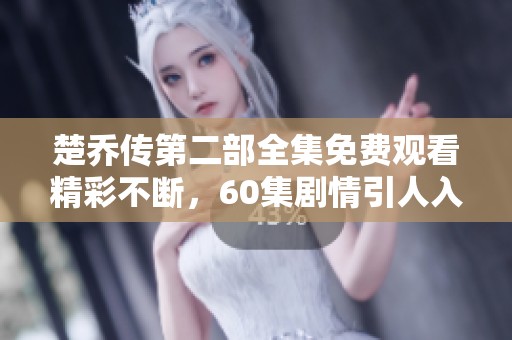 楚乔传第二部全集免费观看精彩不断，60集剧情引人入胜