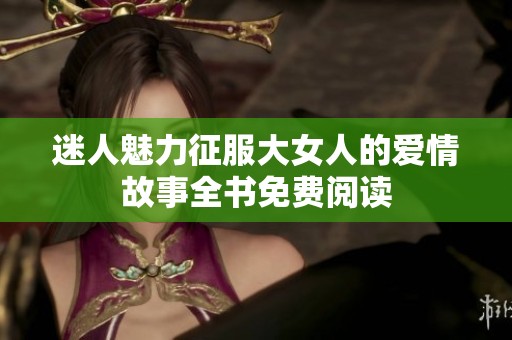 迷人魅力征服大女人的爱情故事全书免费阅读