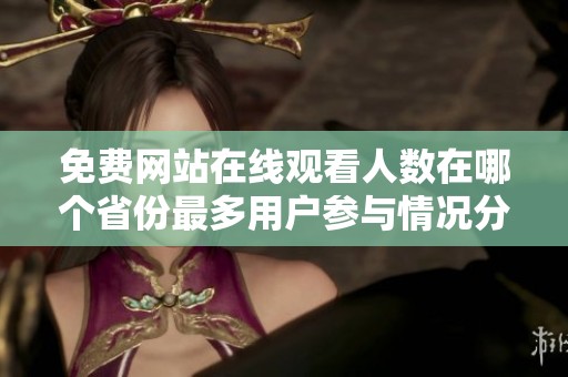 免费网站在线观看人数在哪个省份最多用户参与情况分析