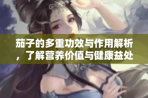 茄子的多重功效与作用解析，了解营养价值与健康益处