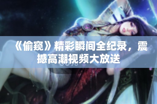 《偷窥》精彩瞬间全纪录，震撼高潮视频大放送