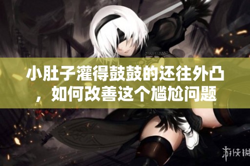 小肚子灌得鼓鼓的还往外凸，如何改善这个尴尬问题