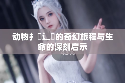 动物扌喿辶畐的奇幻旅程与生命的深刻启示