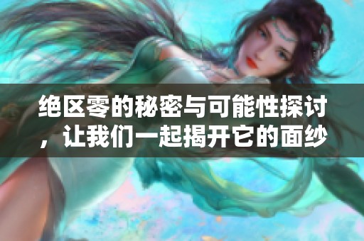 绝区零的秘密与可能性探讨，让我们一起揭开它的面纱
