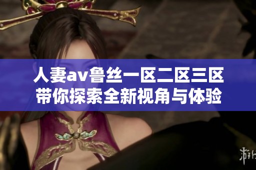 人妻av鲁丝一区二区三区带你探索全新视角与体验