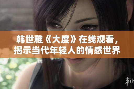 韩世雅《大度》在线观看，揭示当代年轻人的情感世界与挑战