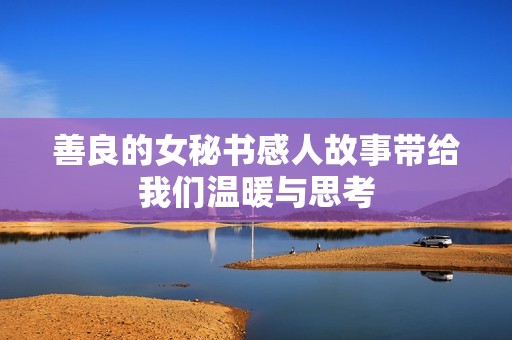 善良的女秘书感人故事带给我们温暖与思考