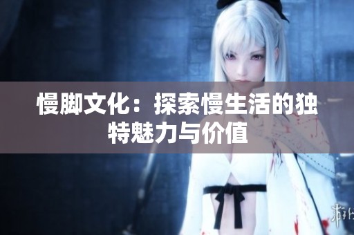 慢脚文化：探索慢生活的独特魅力与价值