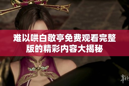 难以哄白敬亭免费观看完整版的精彩内容大揭秘
