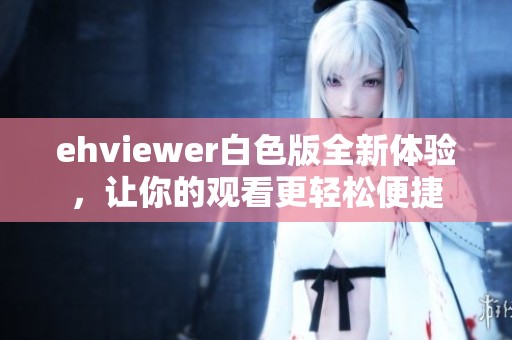 ehviewer白色版全新体验，让你的观看更轻松便捷