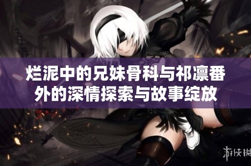 烂泥中的兄妹骨科与祁凛番外的深情探索与故事绽放