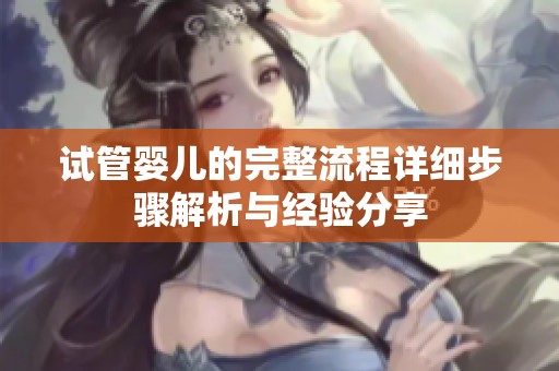 试管婴儿的完整流程详细步骤解析与经验分享