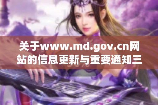 关于www.md.gov.cn网站的信息更新与重要通知三项内容介绍