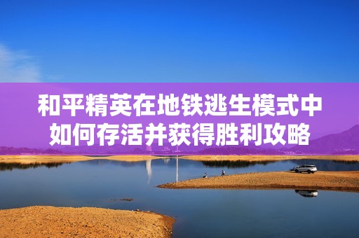 和平精英在地铁逃生模式中如何存活并获得胜利攻略