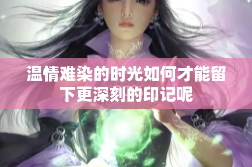温情难染的时光如何才能留下更深刻的印记呢