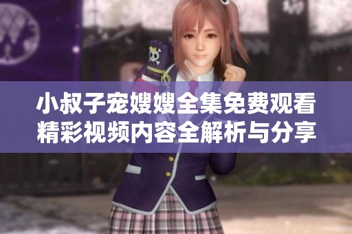 小叔子宠嫂嫂全集免费观看精彩视频内容全解析与分享
