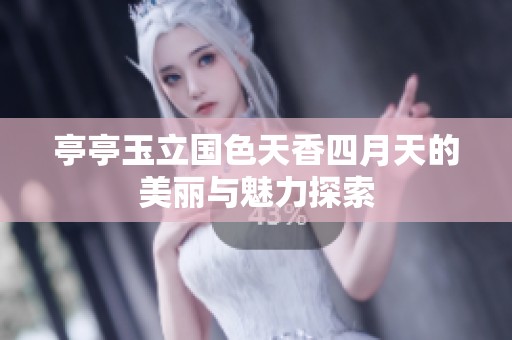 亭亭玉立国色天香四月天的美丽与魅力探索