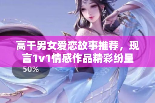 高干男女爱恋故事推荐，现言1v1情感作品精彩纷呈