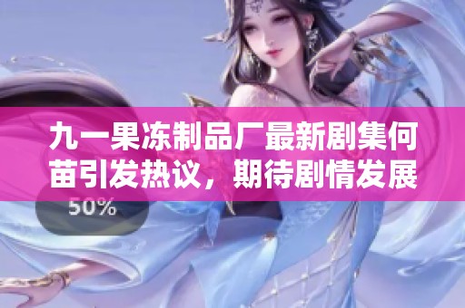 九一果冻制品厂最新剧集何苗引发热议，期待剧情发展与角色深度解析