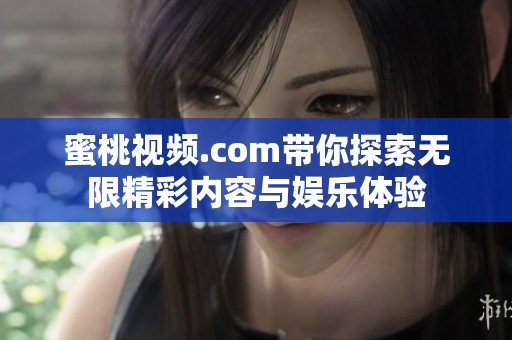 蜜桃视频.com带你探索无限精彩内容与娱乐体验