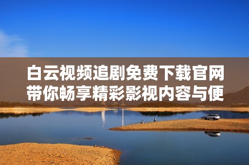白云视频追剧免费下载官网带你畅享精彩影视内容与便捷体验