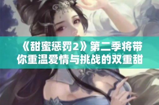 《甜蜜惩罚2》第二季将带你重温爱情与挑战的双重甜蜜之旅