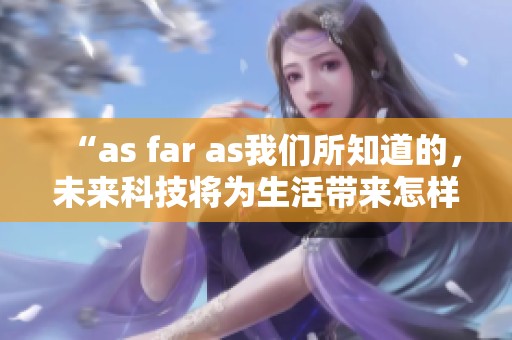 “as far as我们所知道的，未来科技将为生活带来怎样的改变”