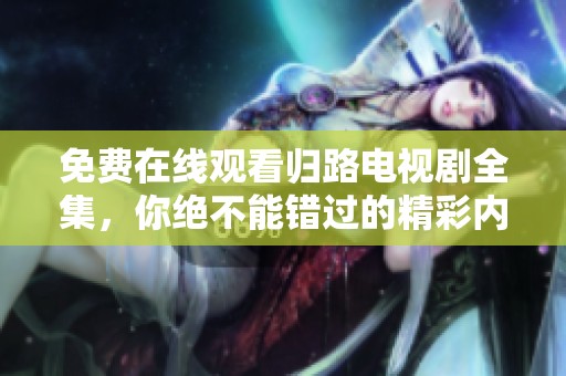 免费在线观看归路电视剧全集，你绝不能错过的精彩内容整理