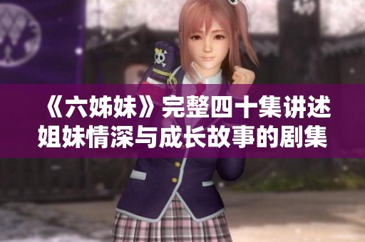 《六姊妹》完整四十集讲述姐妹情深与成长故事的剧集重温