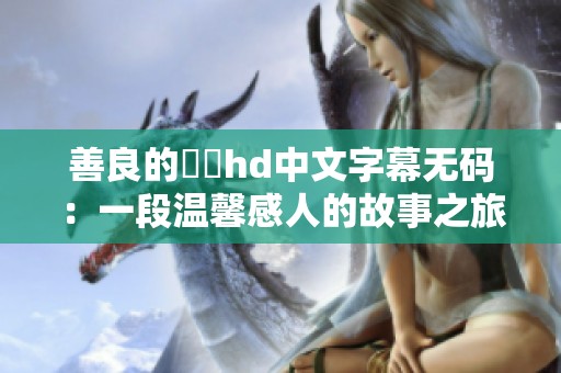善良的妺妺hd中文字幕无码：一段温馨感人的故事之旅