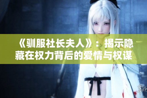 《驯服社长夫人》：揭示隐藏在权力背后的爱情与权谋秘密